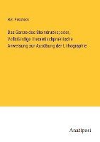 Ganze des Steindrucks; oder, Vollständige theoretischpraktische Anweisung zur Ausübung der Lithographie