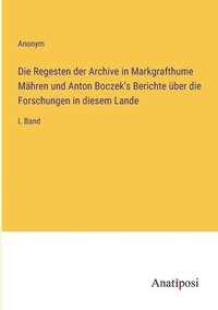 bokomslag Die Regesten der Archive in Markgrafthume Mahren und Anton Boczek's Berichte uber die Forschungen in diesem Lande