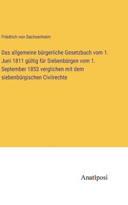 Das allgemeine brgerliche Gesetzbuch vom 1. Juni 1811 gltig fr Siebenbrgen vom 1. September 1853 verglichen mit dem siebenbrgischen Civilrechte 1