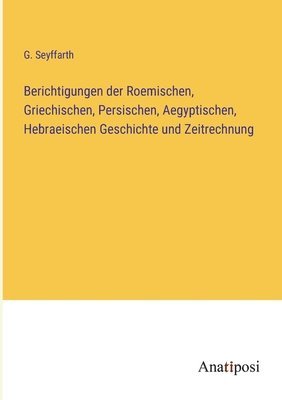 Berichtigungen der Roemischen, Griechischen, Persischen, Aegyptischen, Hebraeischen Geschichte und Zeitrechnung 1