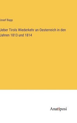 Ueber Tirols Wiederkehr an Oesterreich in den Jahren 1813 und 1814 1