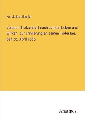 bokomslag Valentin Trotzendorf nach seinem Leben und Wirken. Zur Erinnerung an seinen Todestag, den 26. April 1556