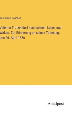 Valentin Trotzendorf nach seinem Leben und Wirken. Zur Erinnerung an seinen Todestag, den 26. April 1556 1