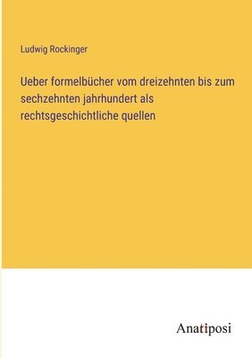 Ueber formelbucher vom dreizehnten bis zum sechzehnten jahrhundert als rechtsgeschichtliche quellen 1