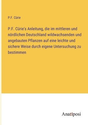 P.F. Curie's Anleitung, die im mittleren und noerdlichen Deutschland wildwachsenden und angebauten Pflanzen auf eine leichte und sichere Weise durch eigene Untersuchung zu bestimmen 1