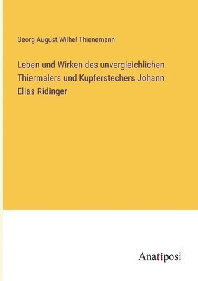 Leben und Wirken des unvergleichlichen Thiermalers und Kupferstechers Johann Elias Ridinger 1