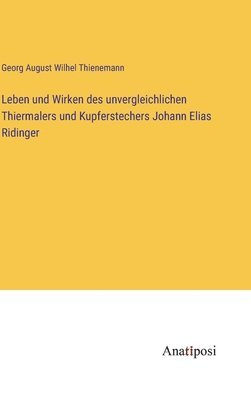 Leben und Wirken des unvergleichlichen Thiermalers und Kupferstechers Johann Elias Ridinger 1