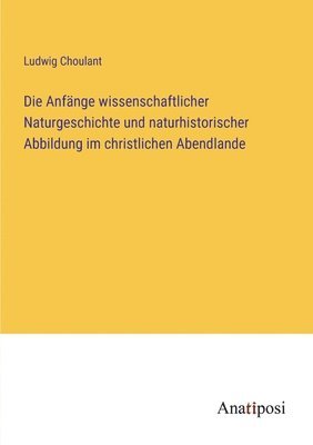 Die Anfnge wissenschaftlicher Naturgeschichte und naturhistorischer Abbildung im christlichen Abendlande 1