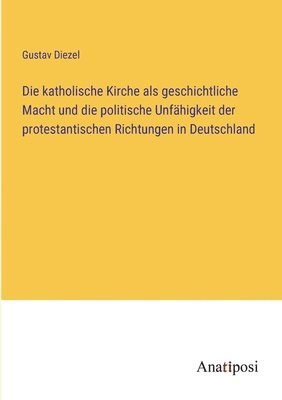 bokomslag Die katholische Kirche als geschichtliche Macht und die politische Unfhigkeit der protestantischen Richtungen in Deutschland