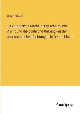 Gustav Diezel - katholische Kirche als geschichtliche Macht und die politische Unfähigkeit der protestantischen Richtungen in Deutschland, Häftad