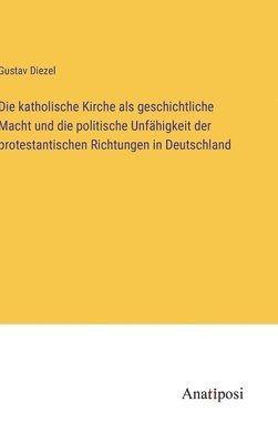 bokomslag Die katholische Kirche als geschichtliche Macht und die politische Unfhigkeit der protestantischen Richtungen in Deutschland