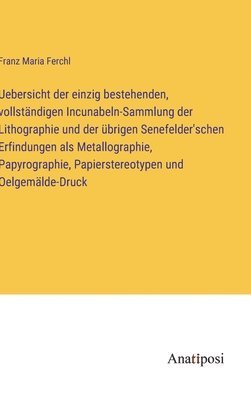 Uebersicht der einzig bestehenden, vollständigen Incunabeln-Sammlung der Lithographie und der übrigen Senefelder'schen Erfindungen als Metallographie, Papyrographie, Papierstereotypen und Oelgemälde-Druck