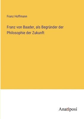 Franz von Baader, als Begrnder der Philosophie der Zukunft 1