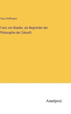 Franz von Baader, als Begründer der Philosophie der Zukunft