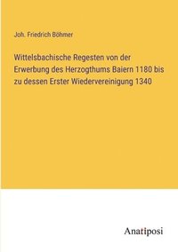 bokomslag Wittelsbachische Regesten von der Erwerbung des Herzogthums Baiern 1180 bis zu dessen Erster Wiedervereinigung 1340