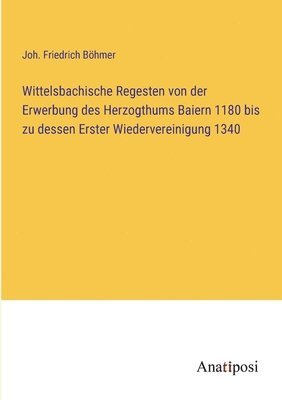 bokomslag Wittelsbachische Regesten von der Erwerbung des Herzogthums Baiern 1180 bis zu dessen Erster Wiedervereinigung 1340
