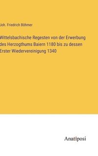 bokomslag Wittelsbachische Regesten von der Erwerbung des Herzogthums Baiern 1180 bis zu dessen Erster Wiedervereinigung 1340
