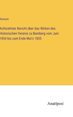 bokomslag Achtzehnter Bericht über das Wirken des Historischen Vereins zu Bamberg vom Juni 1854 bis zum Ende Mai's 1855