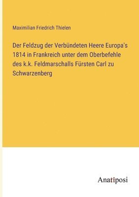 Der Feldzug der Verbndeten Heere Europa's 1814 in Frankreich unter dem Oberbefehle des k.k. Feldmarschalls Frsten Carl zu Schwarzenberg 1