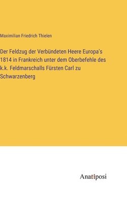 Feldzug der Verbündeten Heere Europa's 1814 in Frankreich unter dem Oberbefehle des k.k. Feldmarschalls Fürsten Carl zu Schwarzenberg