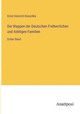 Die Wappen der Deutschen Freiherrlichen und Adeligen Familien: Erster Band 1