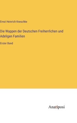 Die Wappen der Deutschen Freiherrlichen und Adeligen Familien: Erster Band 1