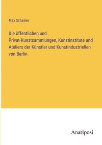 bokomslag Die ffentlichen und Privat-Kunstsammlungen, Kunstinstitute und Ateliers der Knstler und Kunstindustriellen von Berlin