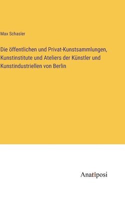 bokomslag Die ffentlichen und Privat-Kunstsammlungen, Kunstinstitute und Ateliers der Knstler und Kunstindustriellen von Berlin