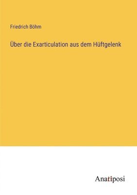 Friedrich Böhm - Über die Exarticulation aus dem Hüftgelenk, Häftad