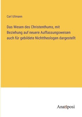 Wesen des Christenthums, mit Beziehung auf neuere Auffassungsweisen auch für gebildete Nichttheologen dargestellt
