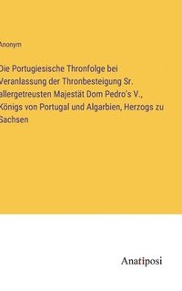 bokomslag Die Portugiesische Thronfolge bei Veranlassung der Thronbesteigung Sr. allergetreusten Majestt Dom Pedro's V., Knigs von Portugal und Algarbien, Herzogs zu Sachsen