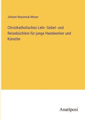 Christkatholisches Lehr- Gebet- und Reisebchlein fr junge Handwerker und Knstler 1