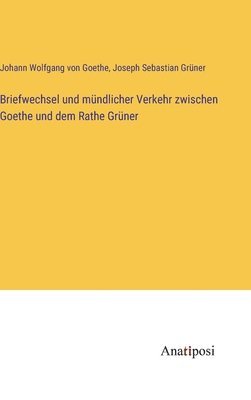 Briefwechsel und mndlicher Verkehr zwischen Goethe und dem Rathe Grner 1