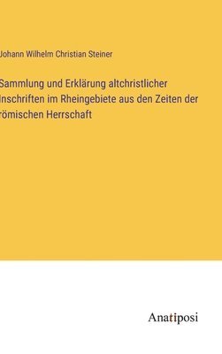 Sammlung und Erklärung altchristlicher Inschriften im Rheingebiete aus den Zeiten der römischen Herrschaft