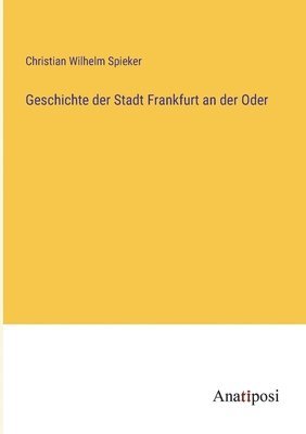 Christian Wilhelm Spieker - Geschichte der Stadt Frankfurt an der Oder, Häftad