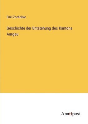 Emil Zschokke - Geschichte der Entstehung des Kantons Aargau, Häftad