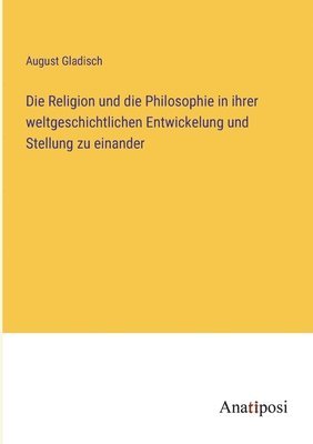 Die Religion und die Philosophie in ihrer weltgeschichtlichen Entwickelung und Stellung zu einander 1