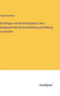 Die Religion und die Philosophie in ihrer weltgeschichtlichen Entwickelung und Stellung zu einander 1