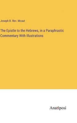 Joseph B McAut, Joseph B. McAut, Joseph B. Rev. Mcaut - Epistle to the Hebrews, in a Paraphrastic Commentary With Illustrations, Inbunden