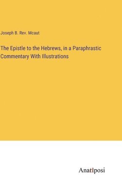 The Epistle to the Hebrews, in a Paraphrastic Commentary With Illustrations 1