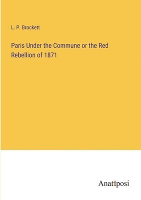 L P Brockett, L. P. Brockett - Paris Under the Commune or the Red Rebellion of 1871, Häftad
