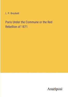 Paris Under the Commune or the Red Rebellion of 1871 1