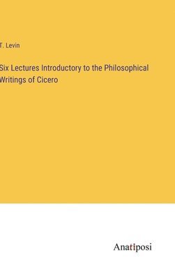 Six Lectures Introductory to the Philosophical Writings of Cicero 1