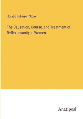 bokomslag The Causation, Course, and Treatment of Reflex Insanity in Women