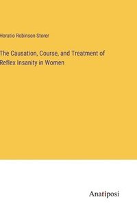 bokomslag The Causation, Course, and Treatment of Reflex Insanity in Women