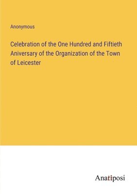 bokomslag Celebration of the One Hundred and Fiftieth Aniversary of the Organization of the Town of Leicester