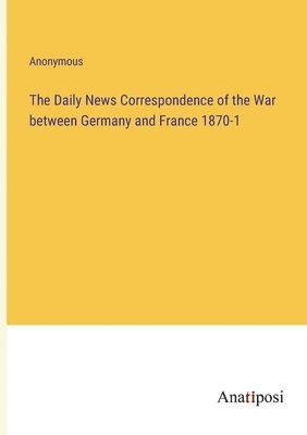 Anonymous - Daily News Correspondence of the War between Germany and France 1870-1, Häftad