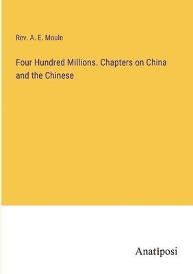 Four Hundred Millions. Chapters on China and the Chinese 1