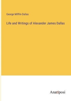 Life and Writings of Alexander James Dallas 1