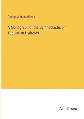 Monograph of the Gymnoblastic or Tubularian Hydroids